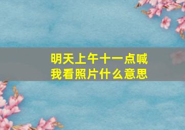 明天上午十一点喊我看照片什么意思