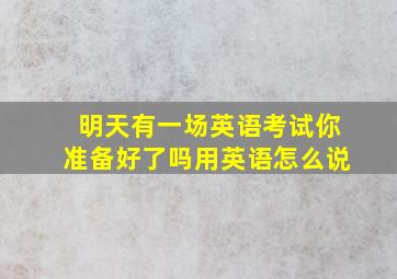 明天有一场英语考试你准备好了吗用英语怎么说