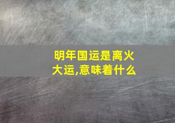 明年国运是离火大运,意味着什么