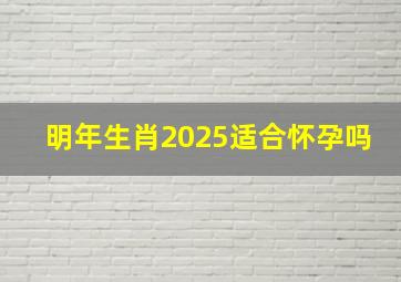 明年生肖2025适合怀孕吗