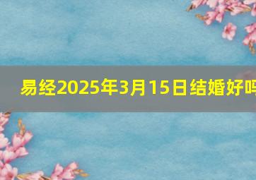 易经2025年3月15日结婚好吗