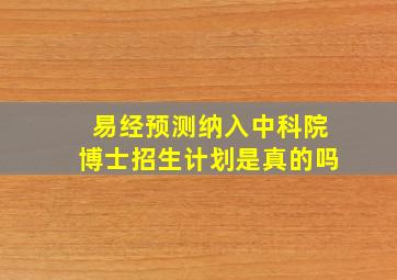 易经预测纳入中科院博士招生计划是真的吗