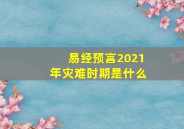 易经预言2021年灾难时期是什么