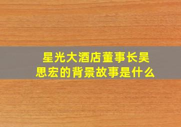 星光大酒店董事长吴思宏的背景故事是什么