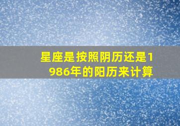 星座是按照阴历还是1986年的阳历来计算