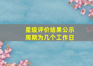 星级评价结果公示周期为几个工作日