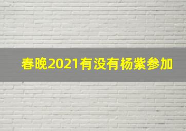 春晚2021有没有杨紫参加