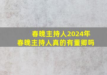 春晚主持人2024年春晚主持人真的有董卿吗