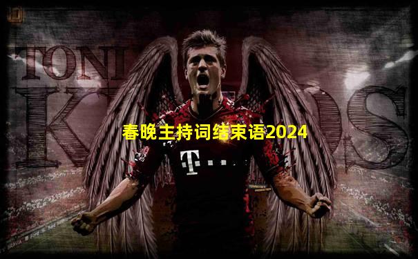 春晚主持词结束语2024