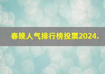 春晚人气排行榜投票2024.