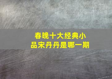 春晚十大经典小品宋丹丹是哪一期