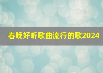 春晚好听歌曲流行的歌2024