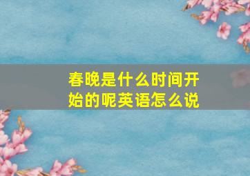 春晚是什么时间开始的呢英语怎么说