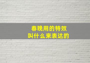 春晚用的特效叫什么来表达的