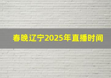 春晚辽宁2025年直播时间