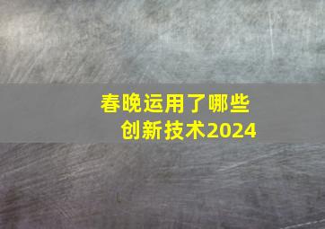 春晚运用了哪些创新技术2024