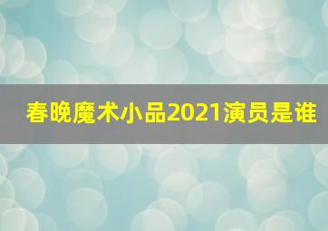 春晚魔术小品2021演员是谁