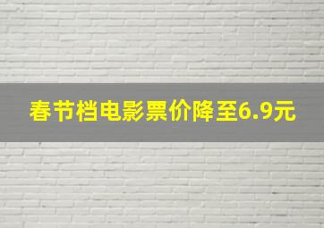 春节档电影票价降至6.9元