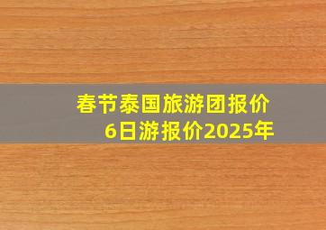 春节泰国旅游团报价6日游报价2025年