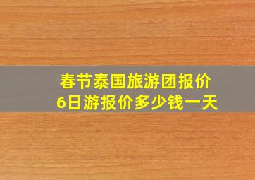 春节泰国旅游团报价6日游报价多少钱一天