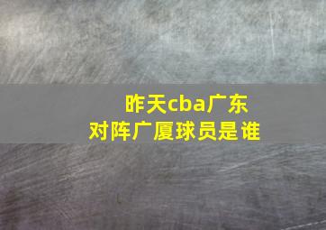 昨天cba广东对阵广厦球员是谁