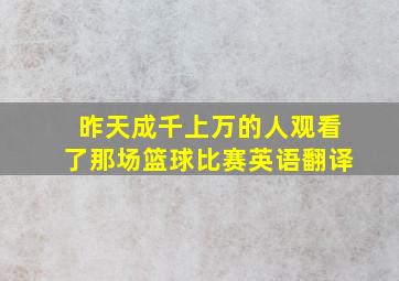 昨天成千上万的人观看了那场篮球比赛英语翻译