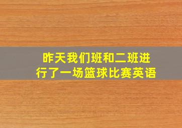 昨天我们班和二班进行了一场篮球比赛英语