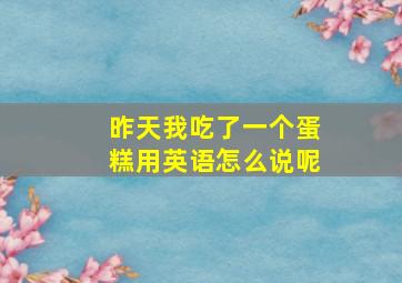 昨天我吃了一个蛋糕用英语怎么说呢