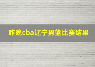 昨晚cba辽宁男篮比赛结果