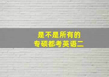 是不是所有的专硕都考英语二