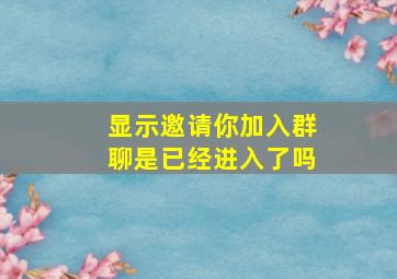 显示邀请你加入群聊是已经进入了吗