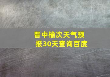 晋中榆次天气预报30天查询百度