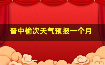 晋中榆次天气预报一个月