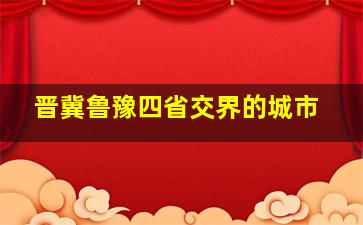 晋冀鲁豫四省交界的城市