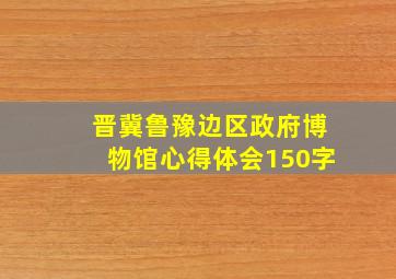 晋冀鲁豫边区政府博物馆心得体会150字