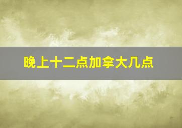 晚上十二点加拿大几点