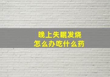 晚上失眠发烧怎么办吃什么药