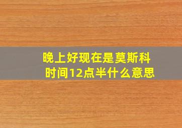 晚上好现在是莫斯科时间12点半什么意思