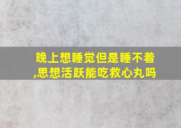 晚上想睡觉但是睡不着,思想活跃能吃救心丸吗