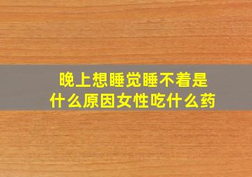 晚上想睡觉睡不着是什么原因女性吃什么药