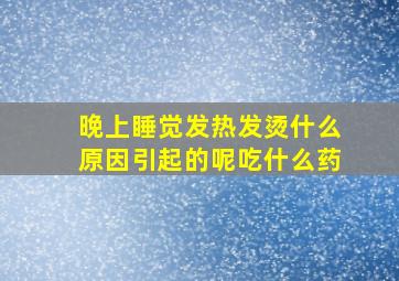 晚上睡觉发热发烫什么原因引起的呢吃什么药