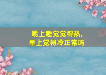 晚上睡觉觉得热,早上觉得冷正常吗