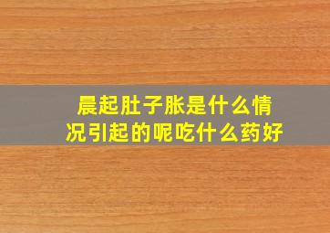 晨起肚子胀是什么情况引起的呢吃什么药好