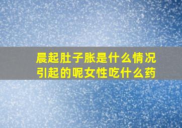 晨起肚子胀是什么情况引起的呢女性吃什么药