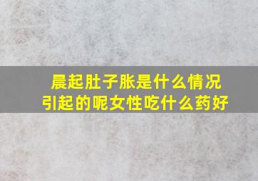 晨起肚子胀是什么情况引起的呢女性吃什么药好