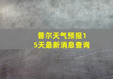 普尔天气预报15天最新消息查询