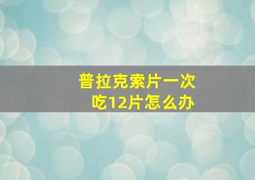 普拉克索片一次吃12片怎么办