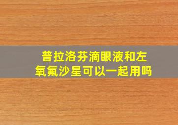 普拉洛芬滴眼液和左氧氟沙星可以一起用吗