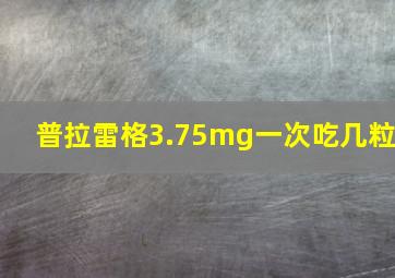 普拉雷格3.75mg一次吃几粒