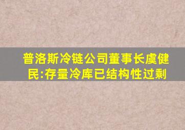 普洛斯冷链公司董事长虞健民:存量冷库已结构性过剩